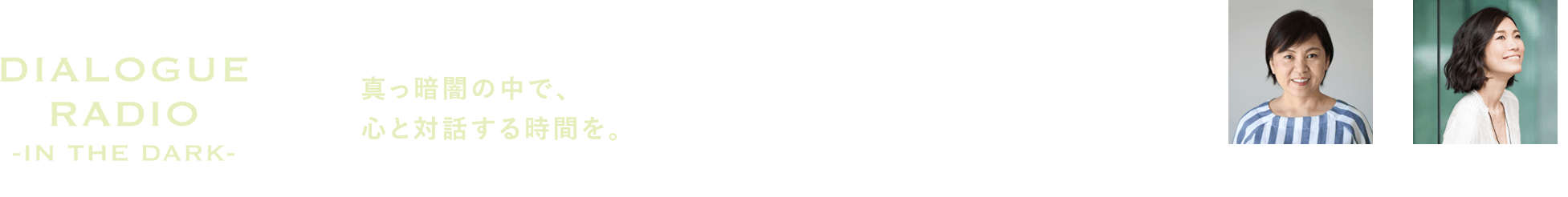 DIALOGUE RADIO -IN THE DARK- 真っ暗闇の中で、心と対話する時間を。 DIALOGUE RADIO -IN THE DARK- EVERY SECOND SUNDAY 81.3 J-WAVE 25:00-26:00 ON AIR 志村 季世恵 バースセラピスト 板井 麻衣子 J-WAVE NAVIGATOR
